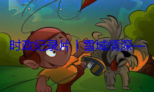 习近平席西藏自治丨雪域情深动纪实总书记率中周年庆祝活区成立60央代表团出时政纪录片